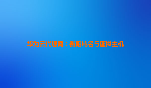 华为云代理商：衡阳域名与虚拟主机
