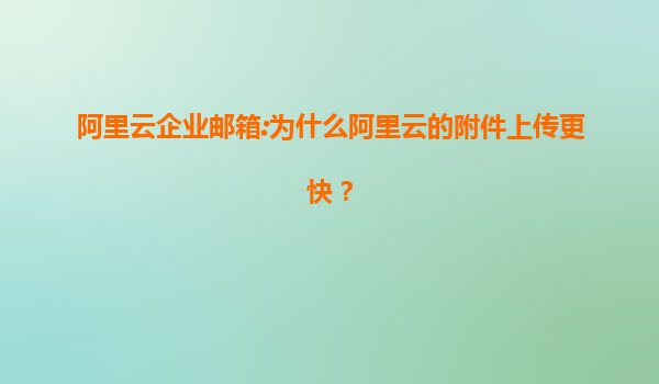 阿里云企业邮箱:为什么阿里云的附件上传更快？