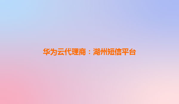 华为云代理商：湖州短信平台