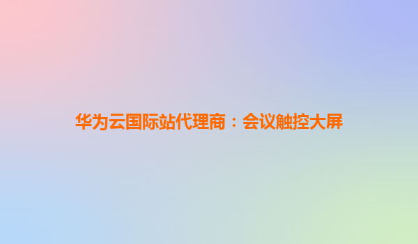 华为云国际站代理商：会议触控大屏