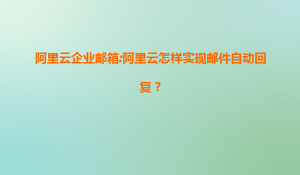 阿里云企业邮箱:阿里云怎样实现邮件自动回复？