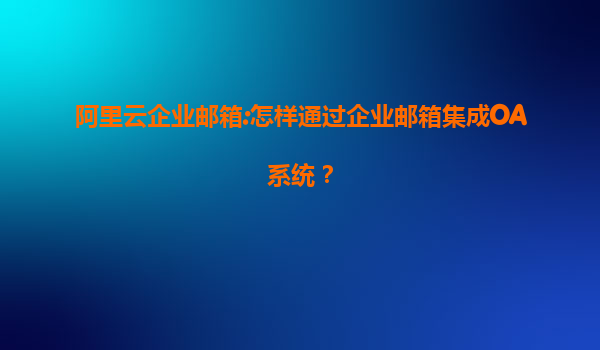 阿里云企业邮箱:怎样通过企业邮箱集成OA系统？
