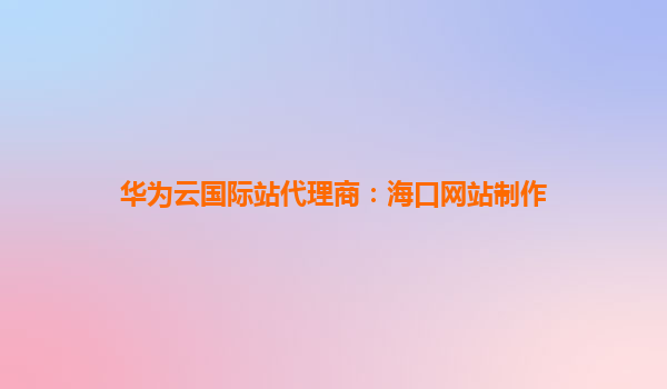 华为云国际站代理商：海口网站制作
