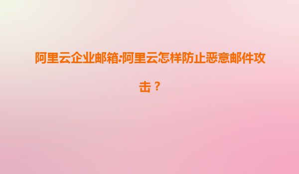 阿里云企业邮箱:阿里云怎样防止恶意邮件攻击？