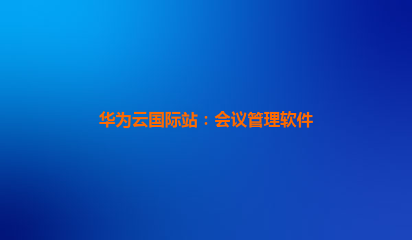 华为云国际站：会议管理软件