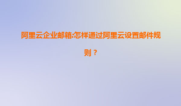 阿里云企业邮箱:怎样通过阿里云设置邮件规则？