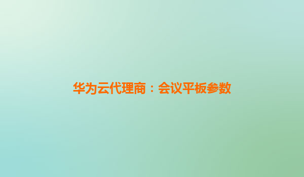 华为云代理商：会议平板参数