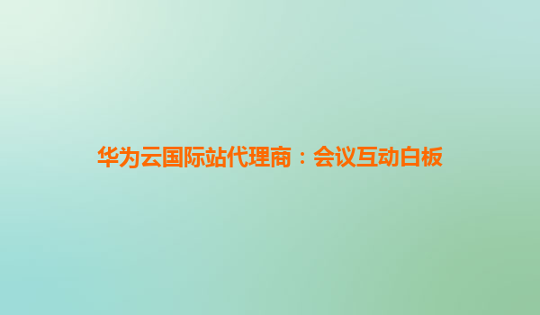 华为云国际站代理商：会议互动白板