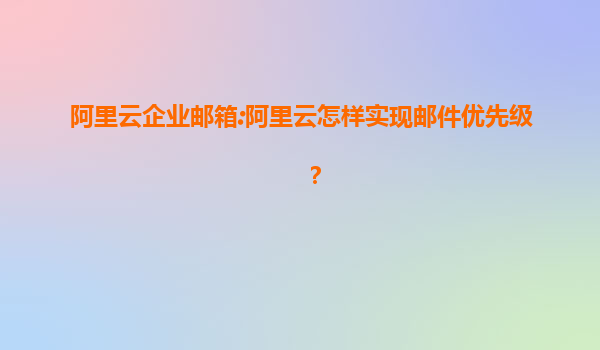 阿里云企业邮箱:阿里云怎样实现邮件优先级？