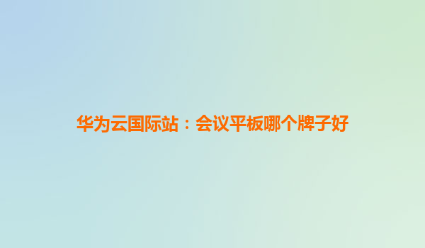 华为云国际站：会议平板哪个牌子好