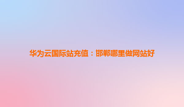 华为云国际站充值：邯郸哪里做网站好
