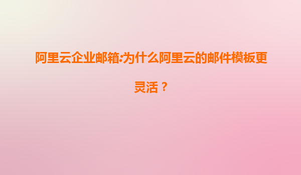 阿里云企业邮箱:为什么阿里云的邮件模板更灵活？