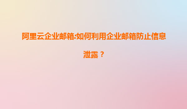 阿里云企业邮箱:如何利用企业邮箱防止信息泄露？