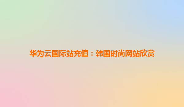 华为云国际站充值：韩国时尚网站欣赏