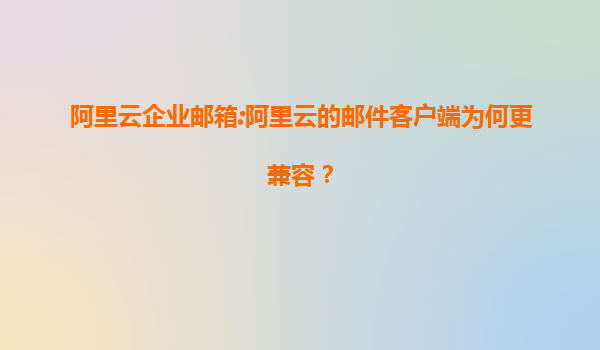 阿里云企业邮箱:阿里云的邮件客户端为何更兼容？