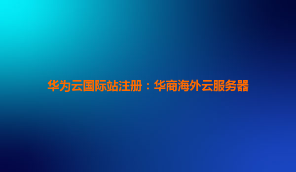 华为云国际站注册：华商海外云服务器