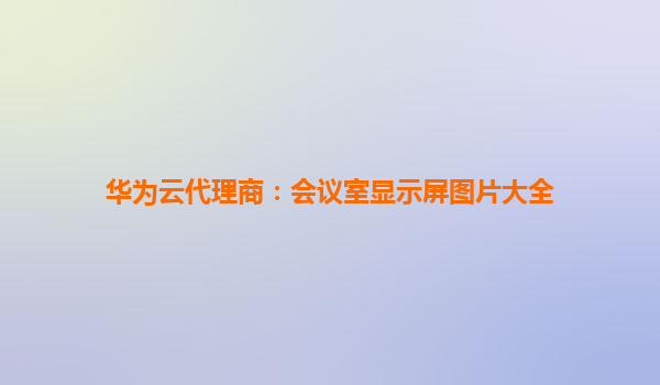 华为云代理商：会议室显示屏图片大全