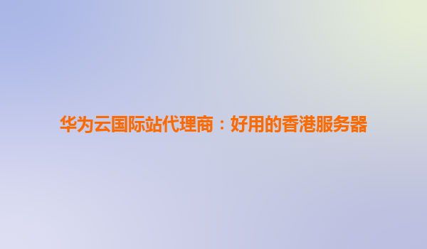 华为云国际站代理商：好用的香港服务器