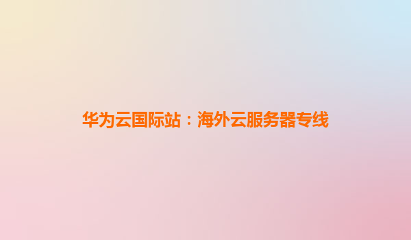 华为云国际站：海外云服务器专线