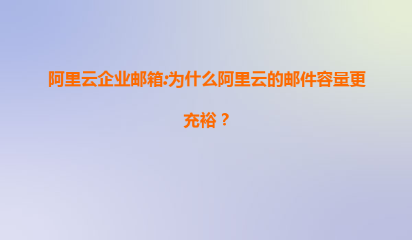 阿里云企业邮箱:为什么阿里云的邮件容量更充裕？
