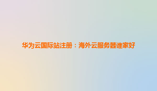 华为云国际站注册：海外云服务器谁家好