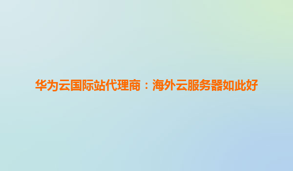 华为云国际站代理商：海外云服务器如此好