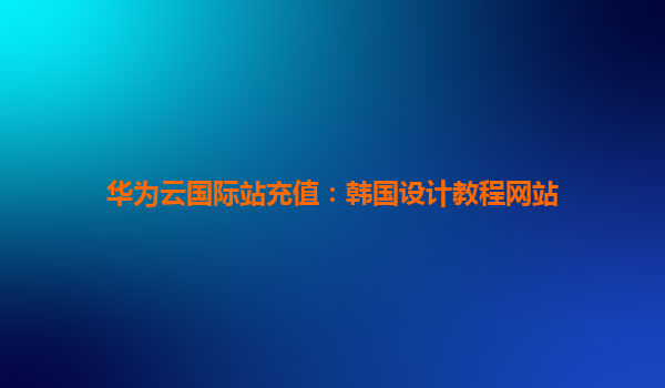 华为云国际站充值：韩国设计教程网站