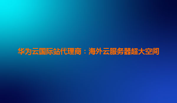 华为云国际站代理商：海外云服务器超大空间