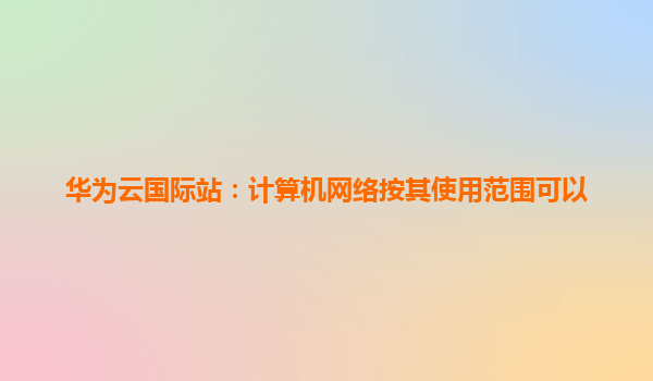 华为云国际站：计算机网络按其使用范围可以