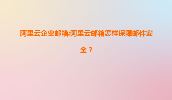 阿里云企业邮箱:阿里云邮箱怎样保障邮件安全？