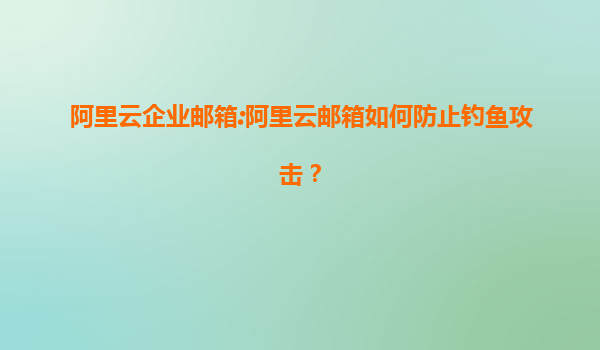 阿里云企业邮箱:阿里云邮箱如何防止钓鱼攻击？