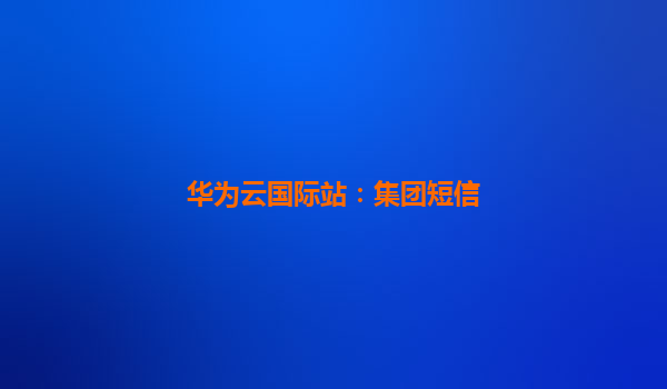 华为云国际站：集团短信