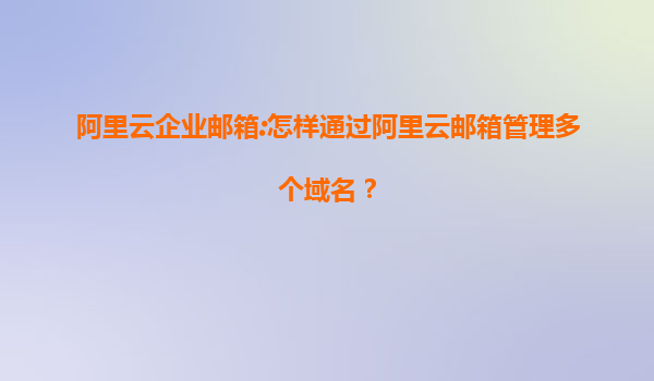 阿里云企业邮箱:怎样通过阿里云邮箱管理多个域名？