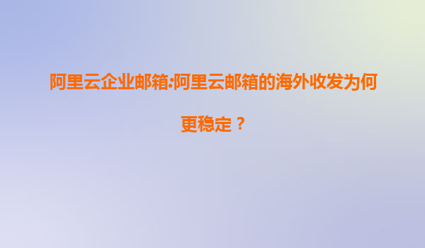 阿里云企业邮箱:阿里云邮箱的海外收发为何更稳定？