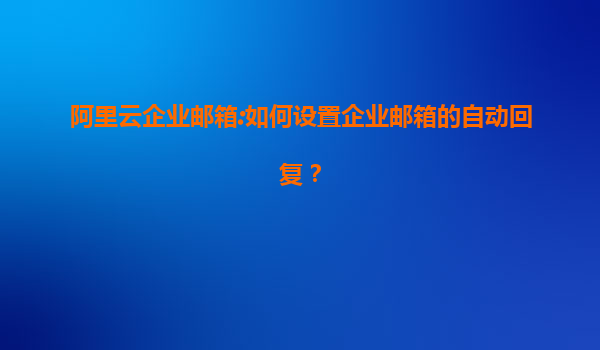 阿里云企业邮箱:如何设置企业邮箱的自动回复？