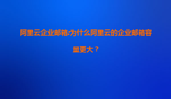 阿里云企业邮箱:为什么阿里云的企业邮箱容量更大？