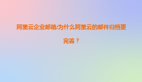 阿里云企业邮箱:为什么阿里云的邮件归档更完善？