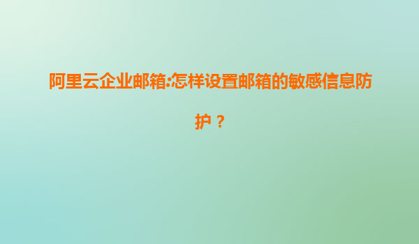 阿里云企业邮箱:怎样设置邮箱的敏感信息防护？