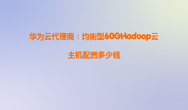 华为云代理商：均衡型60GHadoop云主机配置多少钱