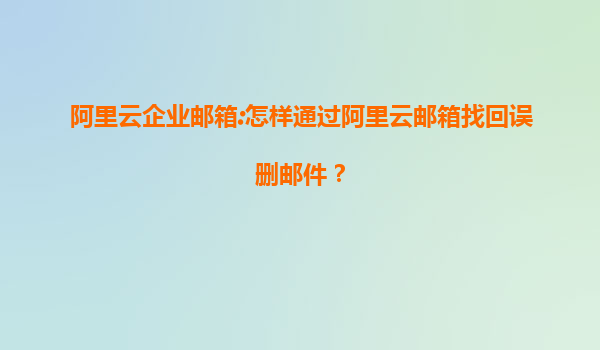 阿里云企业邮箱:怎样通过阿里云邮箱找回误删邮件？