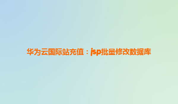 华为云国际站充值：jsp批量修改数据库