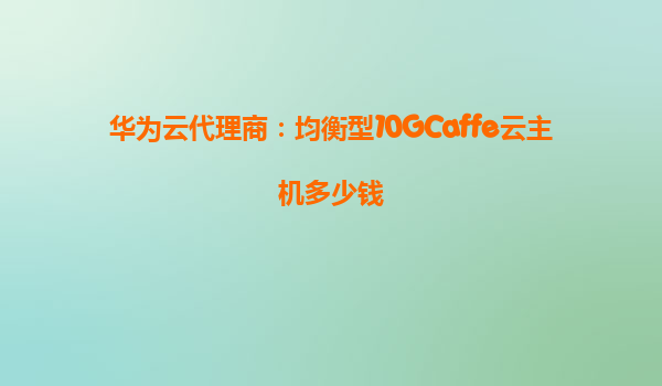 华为云代理商：均衡型10GCaffe云主机多少钱