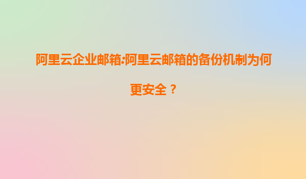阿里云企业邮箱:阿里云邮箱的备份机制为何更安全？
