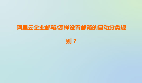 阿里云企业邮箱:怎样设置邮箱的自动分类规则？