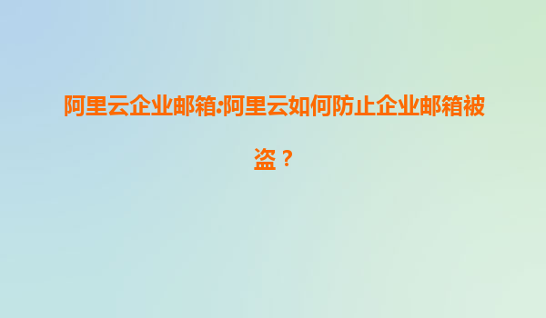 阿里云企业邮箱:阿里云如何防止企业邮箱被盗？