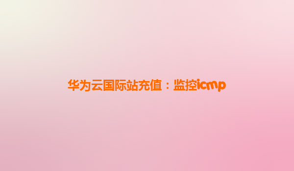 华为云国际站充值：监控icmp