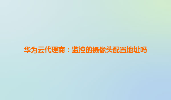 华为云代理商：监控的摄像头配置地址吗