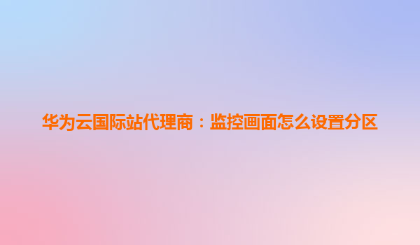 华为云国际站代理商：监控画面怎么设置分区