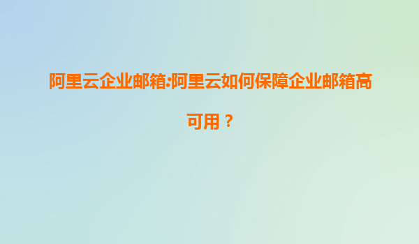 阿里云企业邮箱:阿里云如何保障企业邮箱高可用？