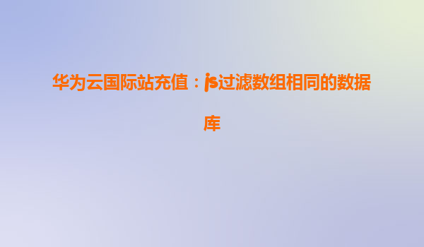 华为云国际站充值：js过滤数组相同的数据库